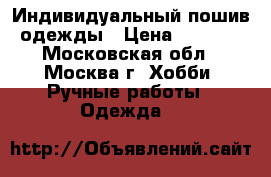 Индивидуальный пошив одежды › Цена ­ 1 000 - Московская обл., Москва г. Хобби. Ручные работы » Одежда   